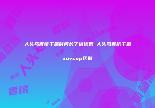 人头马香槟干邑时间长了值钱吗_人头马香槟干邑xovsop区别
