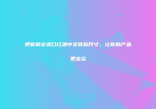 把握机会进口红酒中文背标尺寸，让你的产品更出众