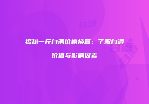 揭秘一斤白酒价格换算：了解白酒价值与影响因素