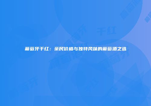 葡萄牙干红：亲民价格与独特风味的葡萄酒之选