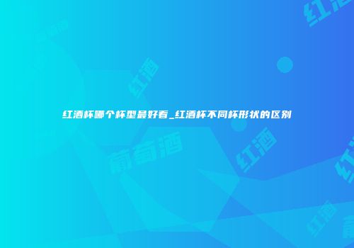 红酒杯哪个杯型最好看_红酒杯不同杯形状的区别