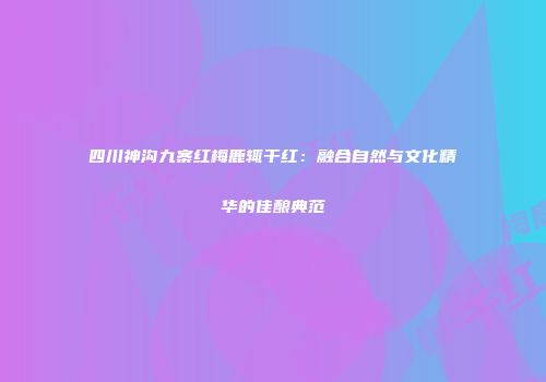 四川神沟九寨红梅鹿辄干红：融合自然与文化精华的佳酿典范