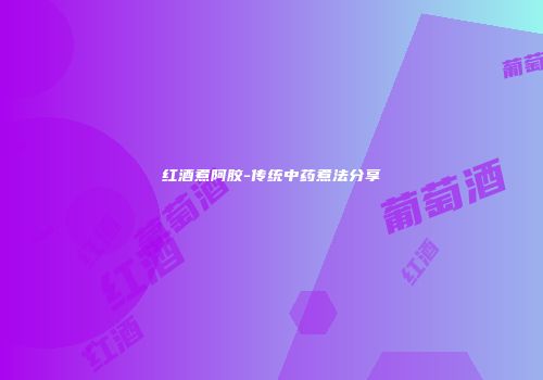 红酒煮阿胶-传统中药煮法分享