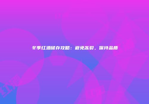 冬季红酒储存攻略：避免冻裂，保持品质
