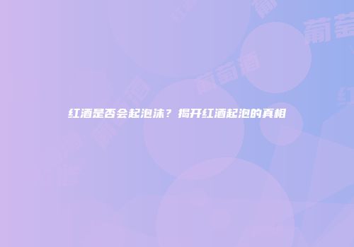红酒是否会起泡沫？揭开红酒起泡的真相