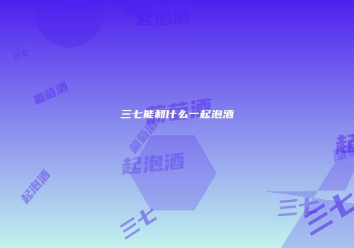 三七能和什么一起泡酒