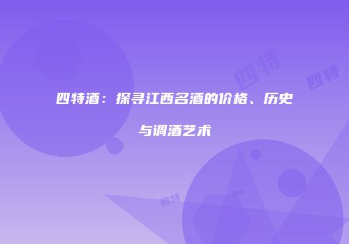 四特酒：探寻江西名酒的价格、历史与调酒艺术