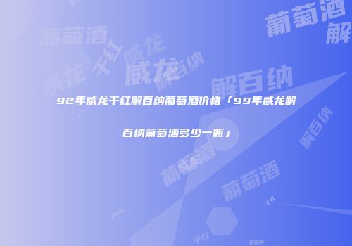 92年威龙干红解百纳葡萄酒价格「99年威龙解百纳葡萄酒多少一瓶」