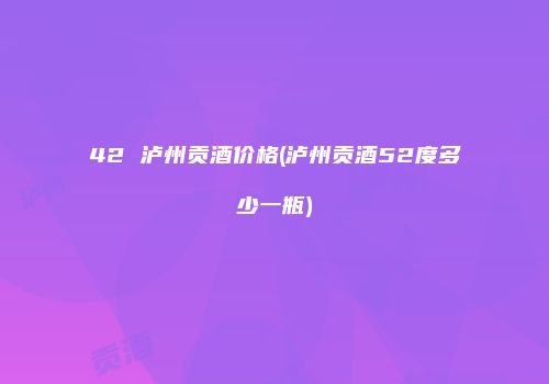 42 泸州贡酒价格(泸州贡酒52度多少一瓶)