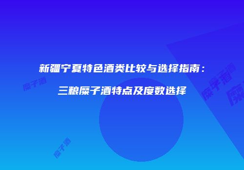 新疆宁夏特色酒类比较与选择指南：三粮糜子酒特点及度数选择
