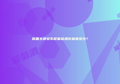 新疆乡都安东尼葡萄酒价格是多少？