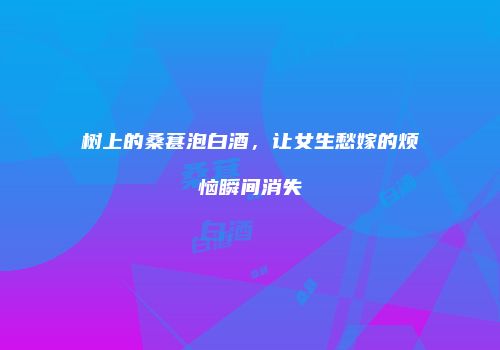 树上的桑葚泡白酒，让女生愁嫁的烦恼瞬间消失