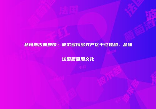 意玛斯古典康帝：波尔多梅多克产区干红佳酿，品味法国葡萄酒文化