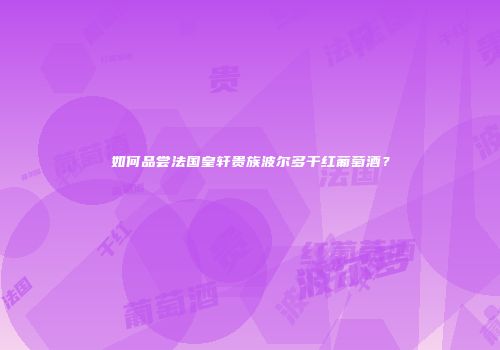 如何品尝法国皇轩贵族波尔多干红葡萄酒？