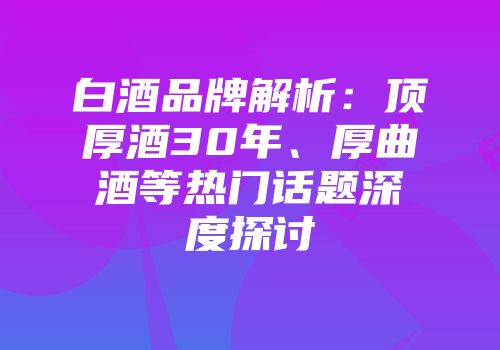 白酒品牌解析：顶厚酒30年、厚曲酒等热门话题深度探讨