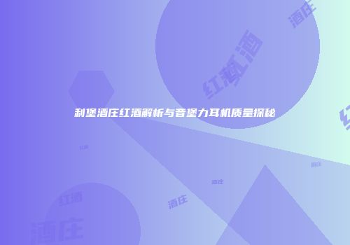 利堡酒庄红酒解析与音堡力耳机质量探秘