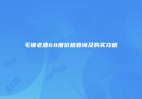 毛铺老酒68度价格查询及购买攻略