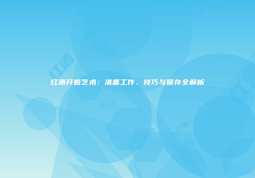 红酒开瓶艺术：准备工作、技巧与保存全解析