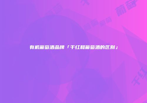 有机葡萄酒品牌「干红和葡萄酒的区别」