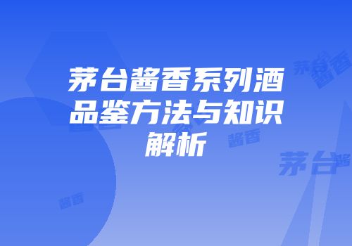 茅台酱香系列酒品鉴方法与知识解析