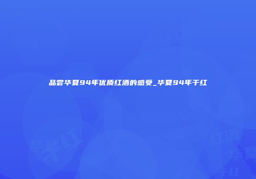 品尝华夏94年优质红酒的感受_华夏94年干红