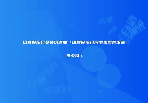 山西杏花村宴会汾酒业「山西杏花村汾酒集团有限责任公司」