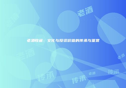 老酒收藏：文化与投资价值的传承与鉴赏