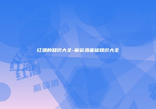 红酒的知识大全-葡萄酒基础知识大全