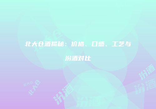 北大仓酒揭秘：价格、口感、工艺与汾酒对比