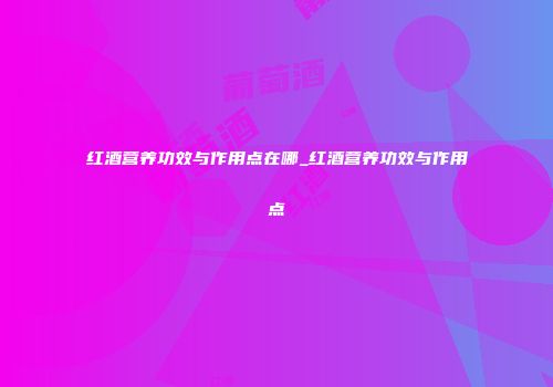 红酒营养功效与作用点在哪_红酒营养功效与作用点