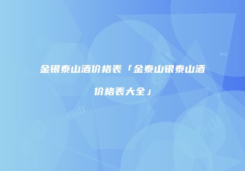 金银泰山酒价格表「金泰山银泰山酒价格表大全」