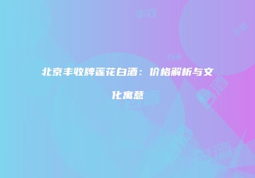 北京丰收牌莲花白酒：价格解析与文化寓意