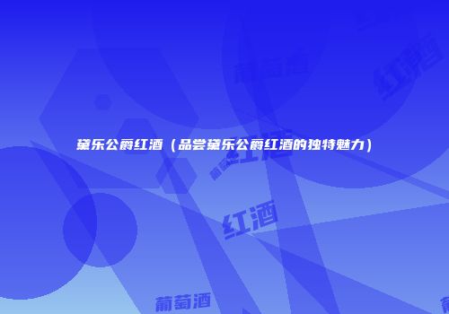黛乐公爵红酒（品尝黛乐公爵红酒的独特魅力）