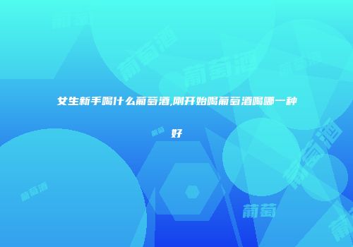 女生新手喝什么葡萄酒,刚开始喝葡萄酒喝哪一种好