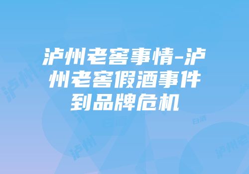 泸州老窖事情-泸州老窖假酒事件到品牌危机