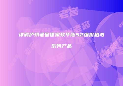 详解泸州老窖世家玖年陈52度价格与系列产品