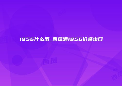 1956什么酒_西凤酒1956价格出口
