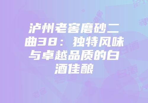 泸州老窖磨砂二曲38：独特风味与卓越品质的白酒佳酿