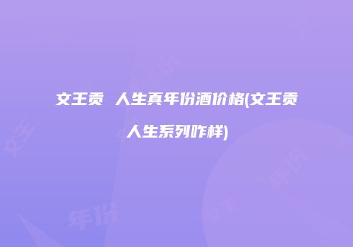 文王贡 人生真年份酒价格(文王贡人生系列咋样)