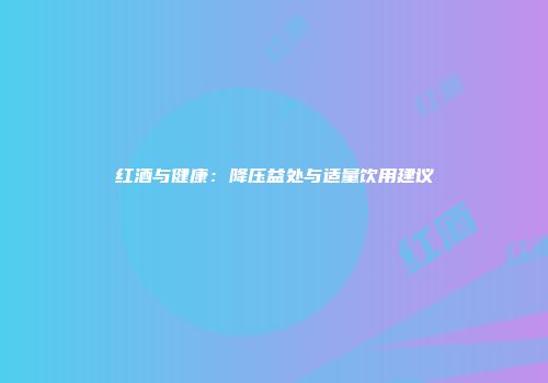红酒与健康：降压益处与适量饮用建议