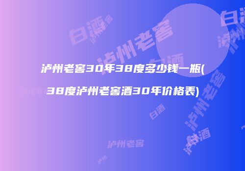 泸州老窖30年38度多少钱一瓶(38度泸州老窖酒30年价格表)