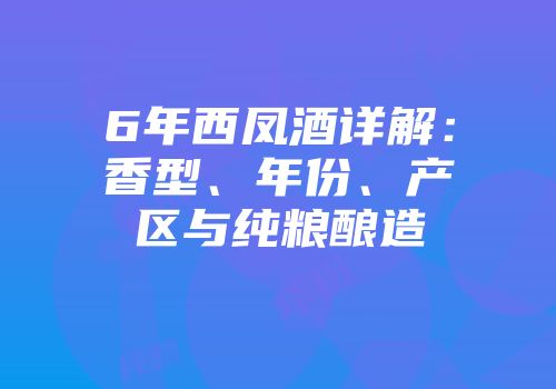 6年西凤酒详解：香型、年份、产区与纯粮酿造