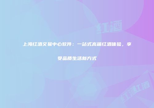 上海红酒交易中心软件：一站式高端红酒体验，享受品质生活新方式