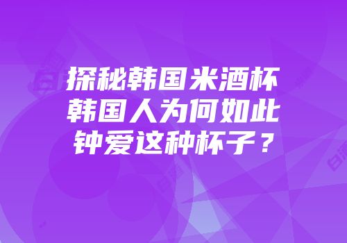 探秘韩国米酒杯韩国人为何如此钟爱这种杯子？