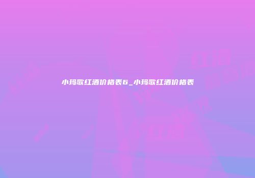 小玛歌红酒价格表6_小玛歌红酒价格表