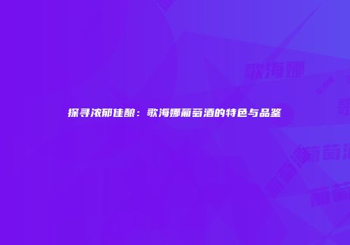 探寻浓郁佳酿：歌海娜葡萄酒的特色与品鉴