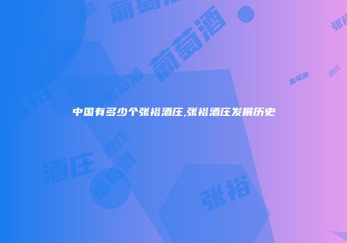 中国有多少个张裕酒庄,张裕酒庄发展历史