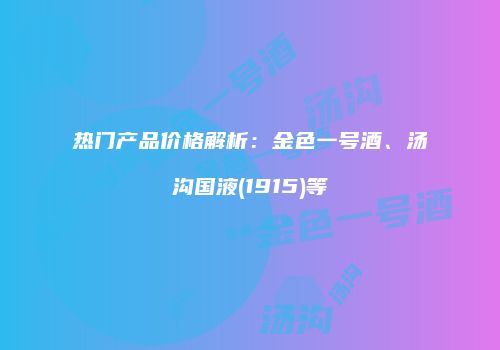 热门产品价格解析：金色一号酒、汤沟国液(1915)等