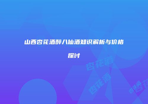 山西杏花酒醉八仙酒知识解析与价格探讨