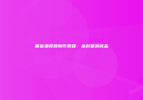 葡萄酒视频制作教程：从创意到成品
